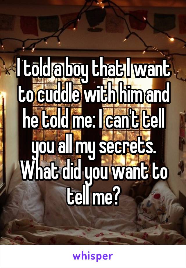 I told a boy that I want to cuddle with him and he told me: I can't tell you all my secrets.
What did you want to tell me?