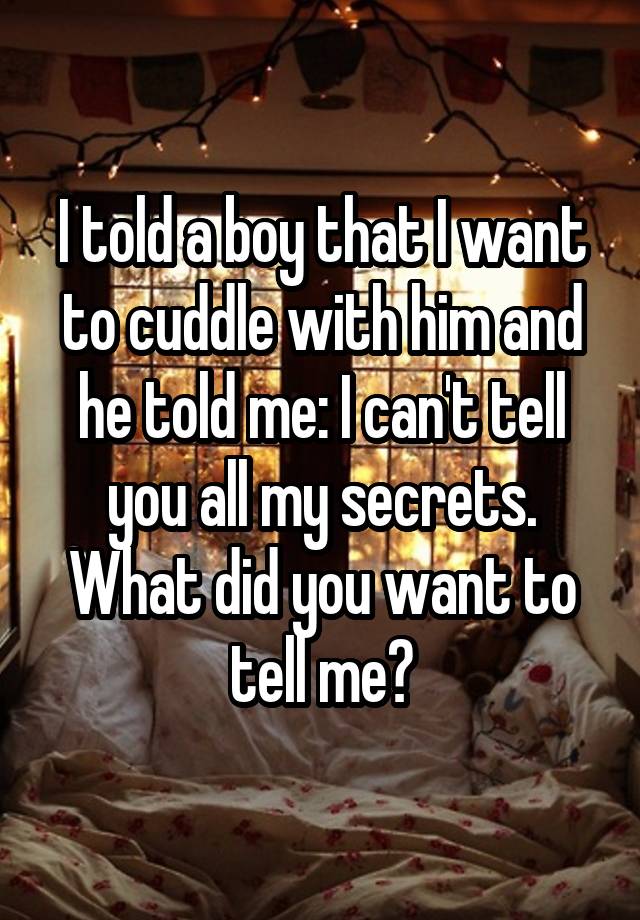 I told a boy that I want to cuddle with him and he told me: I can't tell you all my secrets.
What did you want to tell me?