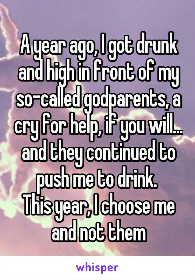 A year ago, I got drunk and high in front of my so-called godparents, a cry for help, if you will... and they continued to push me to drink. 
This year, I choose me and not them