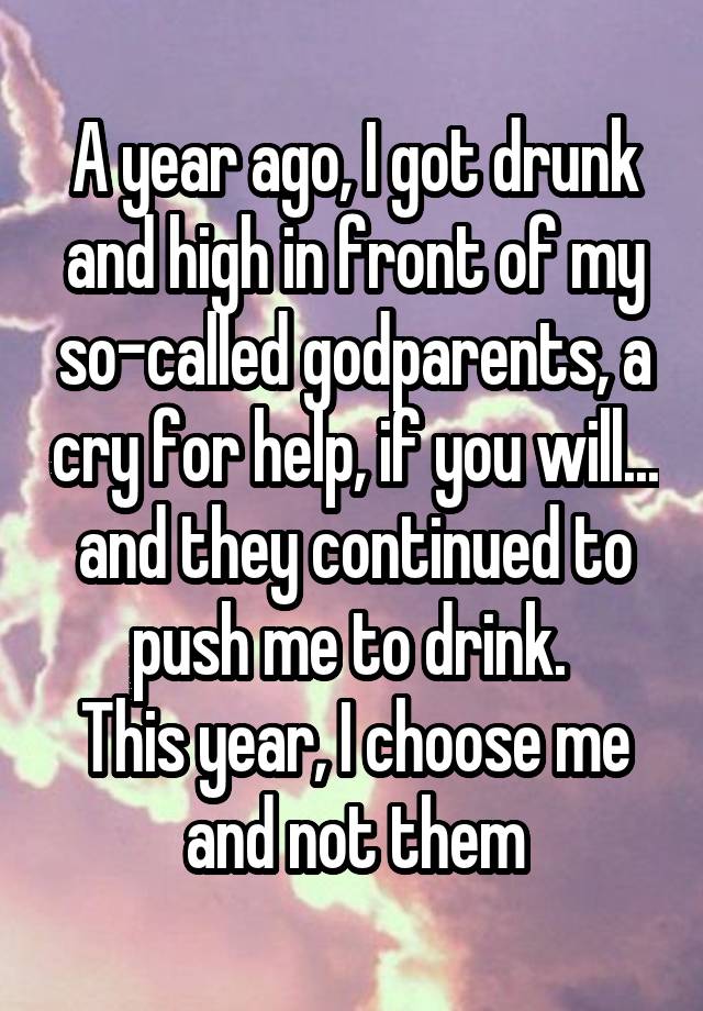 A year ago, I got drunk and high in front of my so-called godparents, a cry for help, if you will... and they continued to push me to drink. 
This year, I choose me and not them