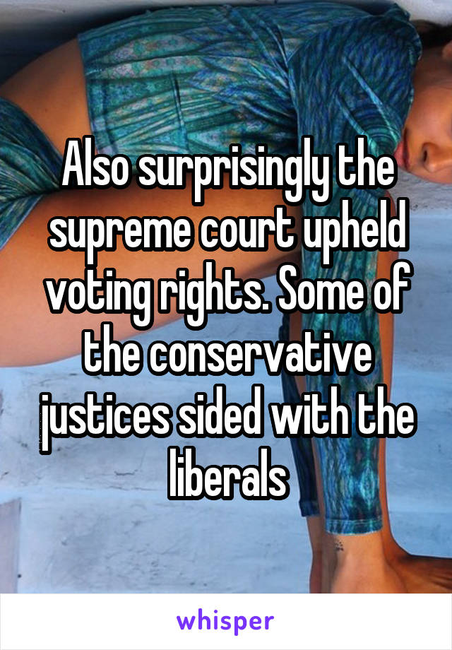 Also surprisingly the supreme court upheld voting rights. Some of the conservative justices sided with the liberals
