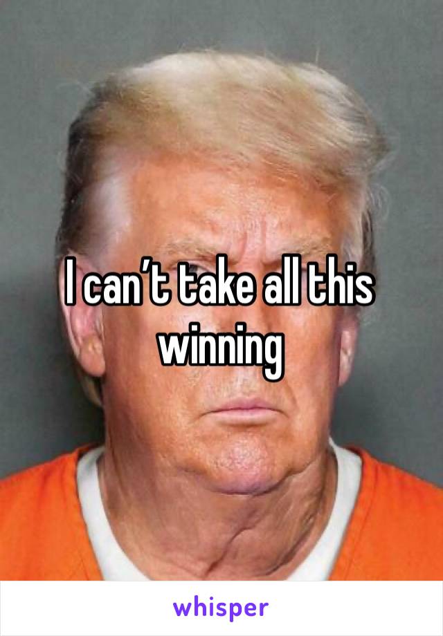 I can’t take all this winning