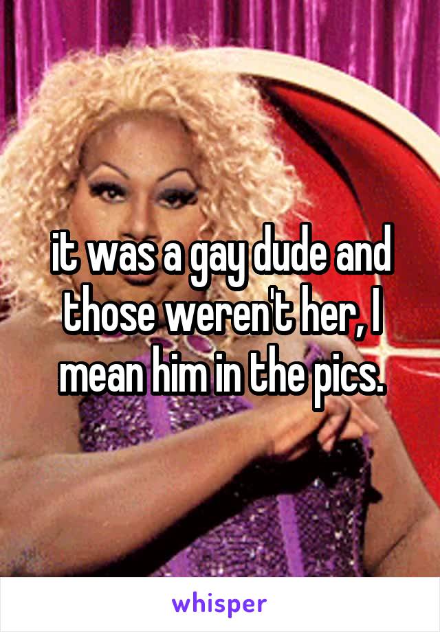 it was a gay dude and those weren't her, I mean him in the pics.