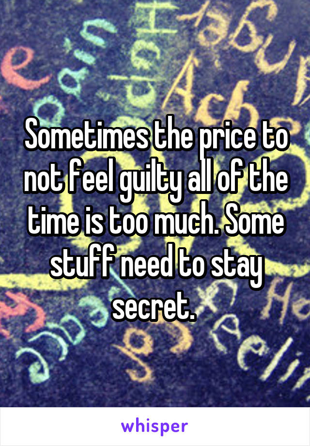 Sometimes the price to not feel guilty all of the time is too much. Some stuff need to stay secret. 