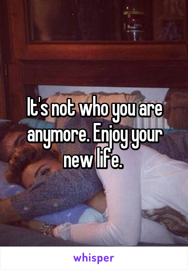 It's not who you are anymore. Enjoy your new life. 