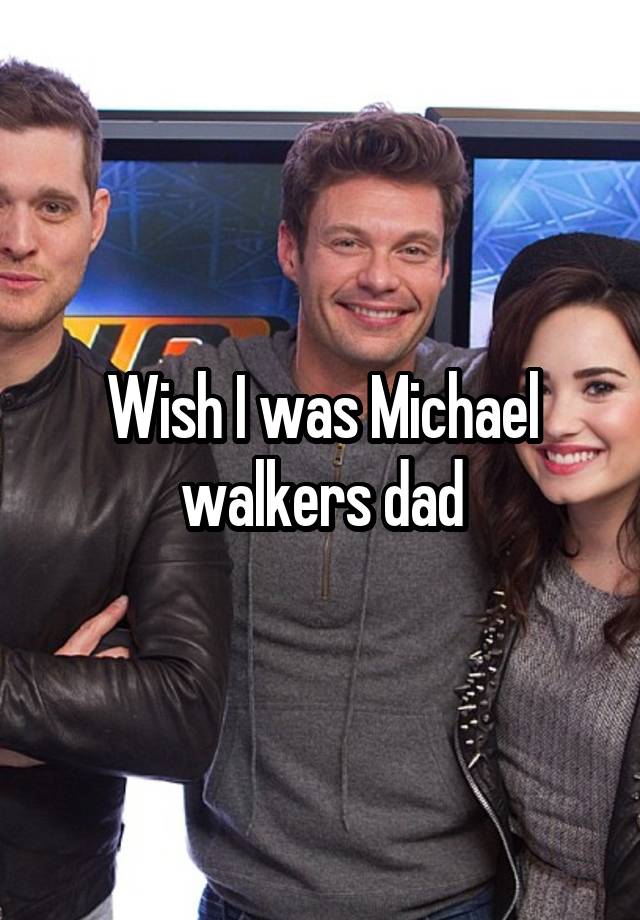 Wish I was Michael walkers dad