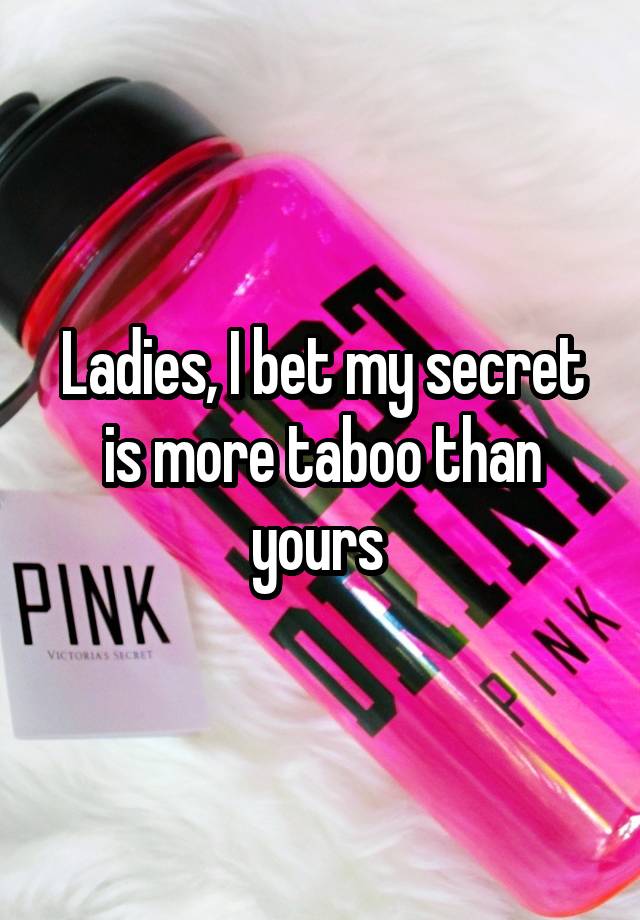 Ladies, I bet my secret is more taboo than yours 