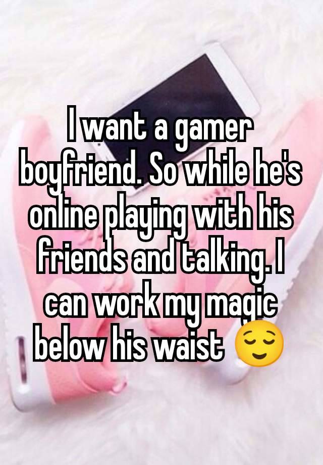 I want a gamer boyfriend. So while he's online playing with his friends and talking. I can work my magic below his waist 😌