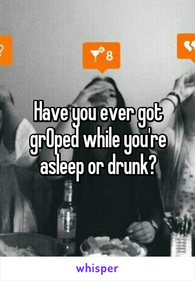 Have you ever got grOped while you're asleep or drunk?