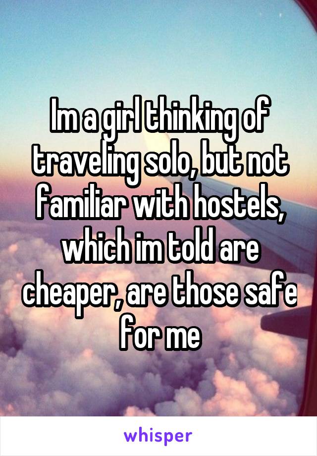 Im a girl thinking of traveling solo, but not familiar with hostels, which im told are cheaper, are those safe for me