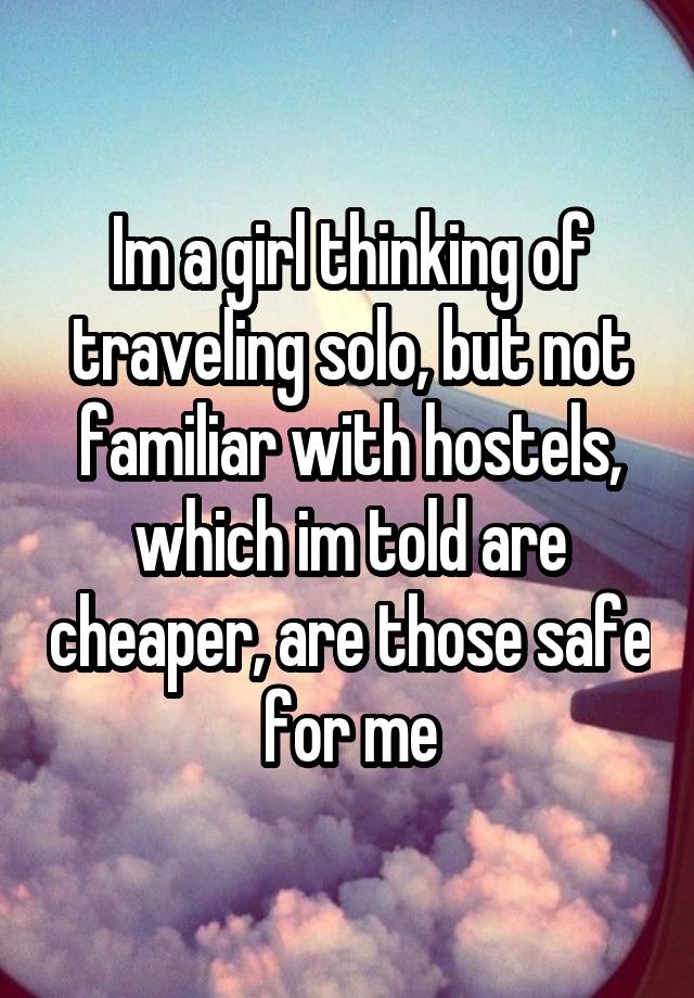 Im a girl thinking of traveling solo, but not familiar with hostels, which im told are cheaper, are those safe for me