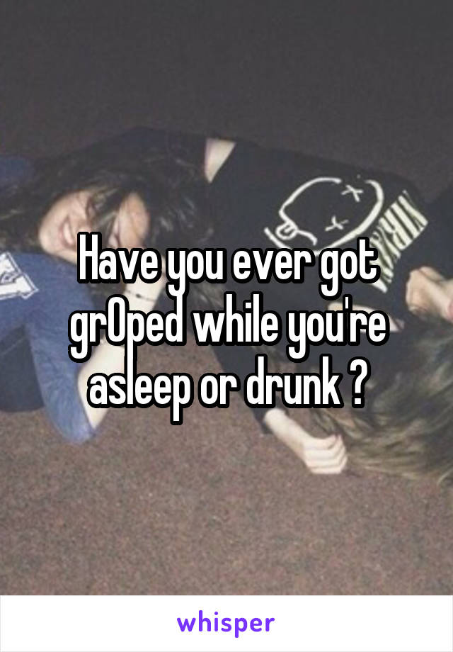 Have you ever got grOped while you're asleep or drunk ?