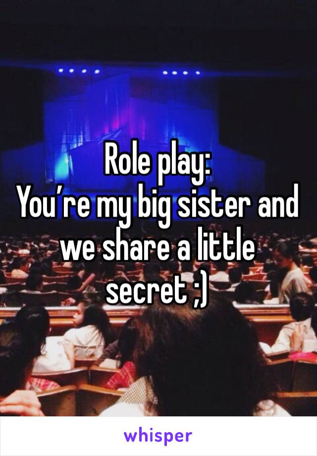 Role play: 
You’re my big sister and we share a little secret ;)