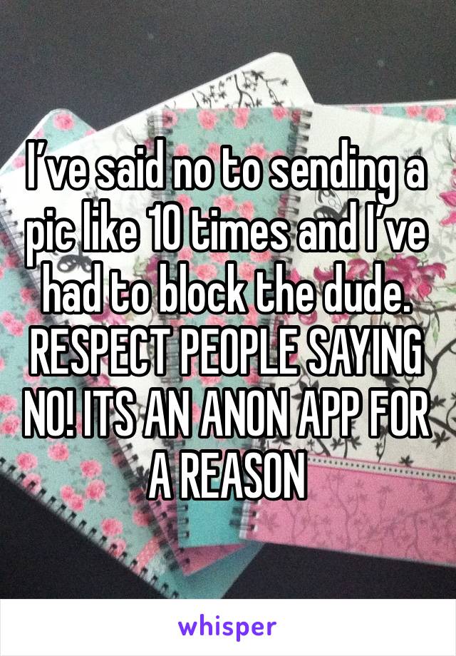 I’ve said no to sending a pic like 10 times and I’ve had to block the dude. RESPECT PEOPLE SAYING NO! ITS AN ANON APP FOR A REASON 