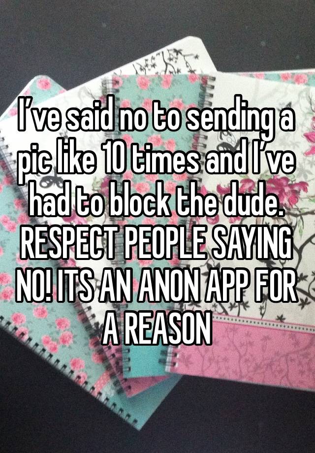 I’ve said no to sending a pic like 10 times and I’ve had to block the dude. RESPECT PEOPLE SAYING NO! ITS AN ANON APP FOR A REASON 