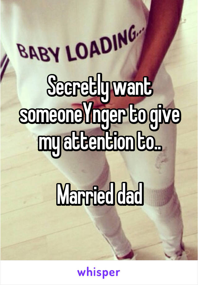 Secretly want someoneYnger to give my attention to..

Married dad