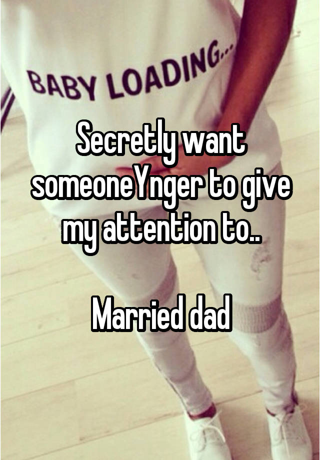 Secretly want someoneYnger to give my attention to..

Married dad