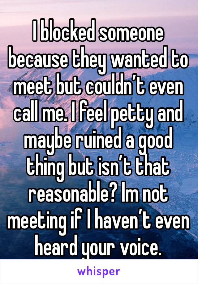 I blocked someone because they wanted to meet but couldn’t even call me. I feel petty and maybe ruined a good thing but isn’t that reasonable? Im not meeting if I haven’t even heard your voice. 