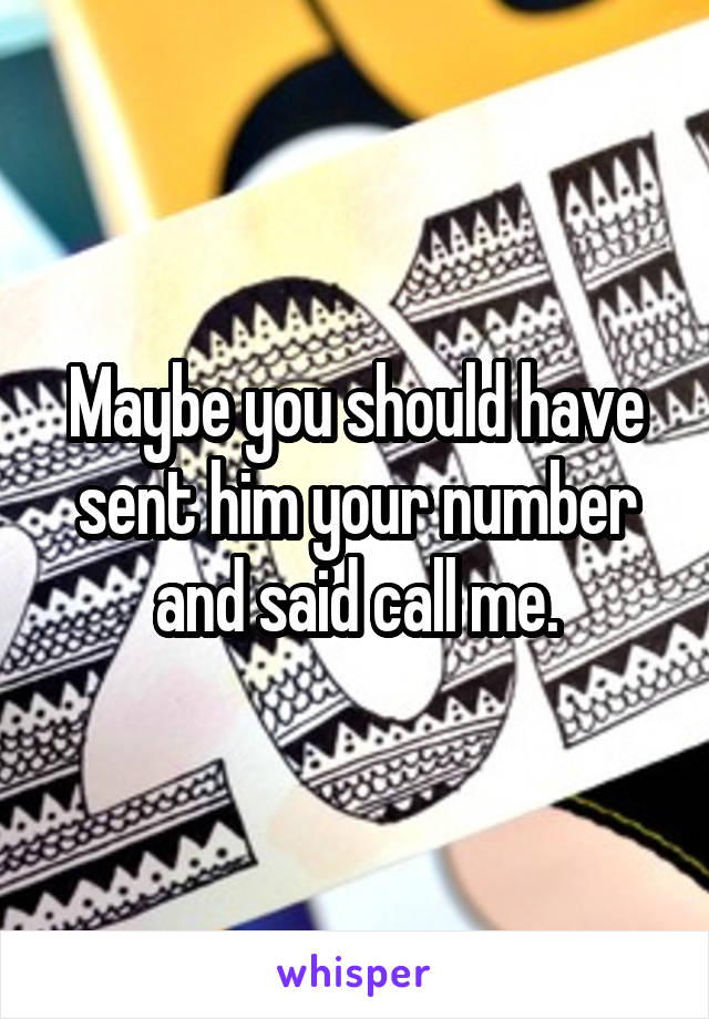 Maybe you should have sent him your number and said call me.