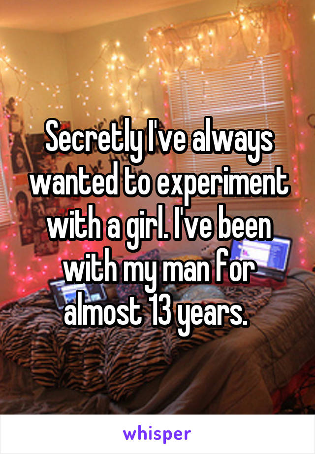 Secretly I've always wanted to experiment with a girl. I've been with my man for almost 13 years. 