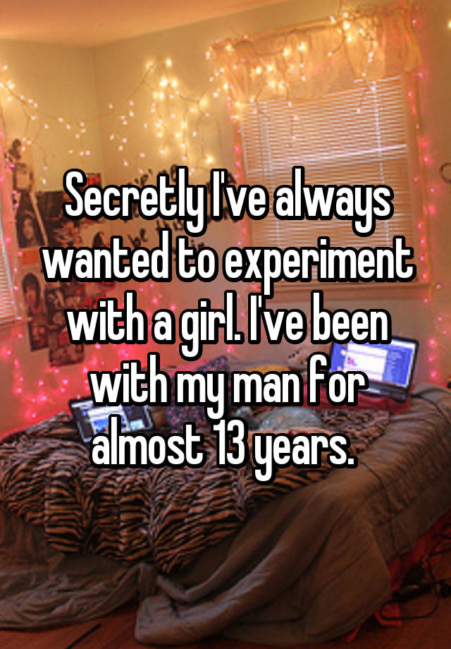 Secretly I've always wanted to experiment with a girl. I've been with my man for almost 13 years. 