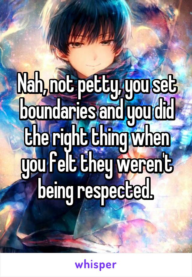 Nah, not petty, you set boundaries and you did the right thing when you felt they weren't being respected. 