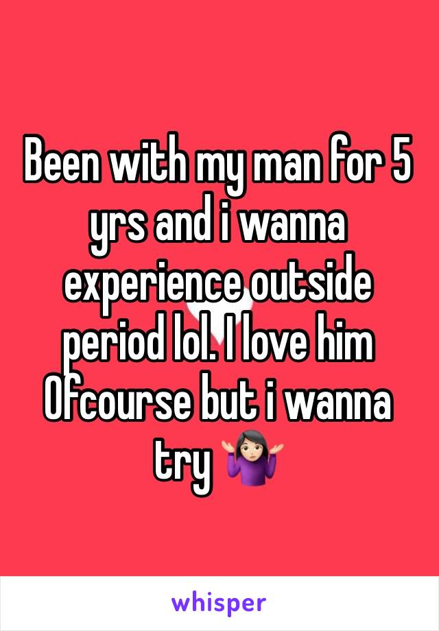 Been with my man for 5 yrs and i wanna experience outside period lol. I love him Ofcourse but i wanna try 🤷🏻‍♀️