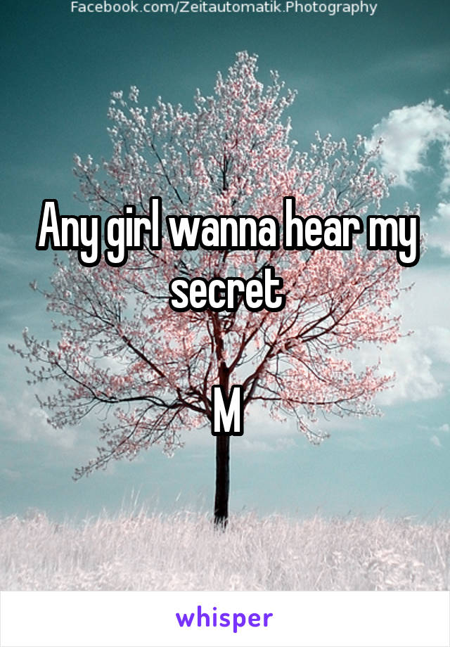 Any girl wanna hear my secret

M