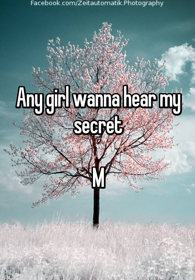 Any girl wanna hear my secret

M