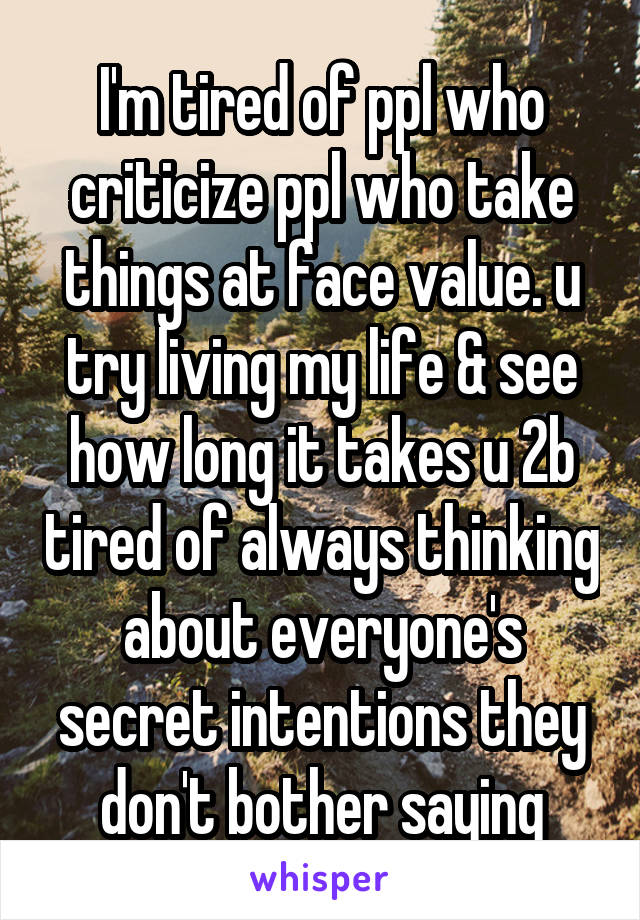 I'm tired of ppl who criticize ppl who take things at face value. u try living my life & see how long it takes u 2b tired of always thinking about everyone's secret intentions they don't bother saying