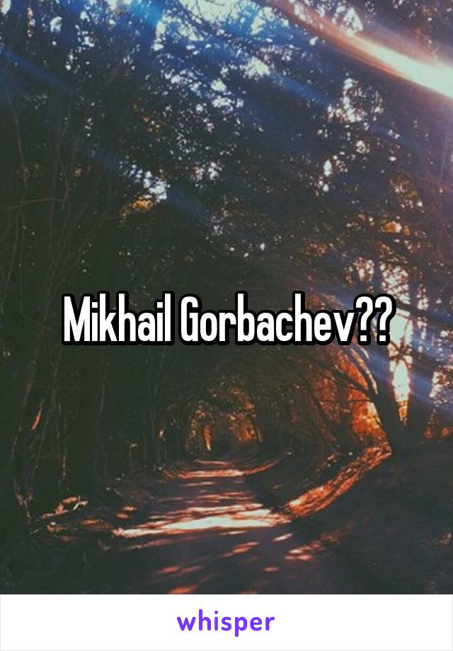 Mikhail Gorbachev??