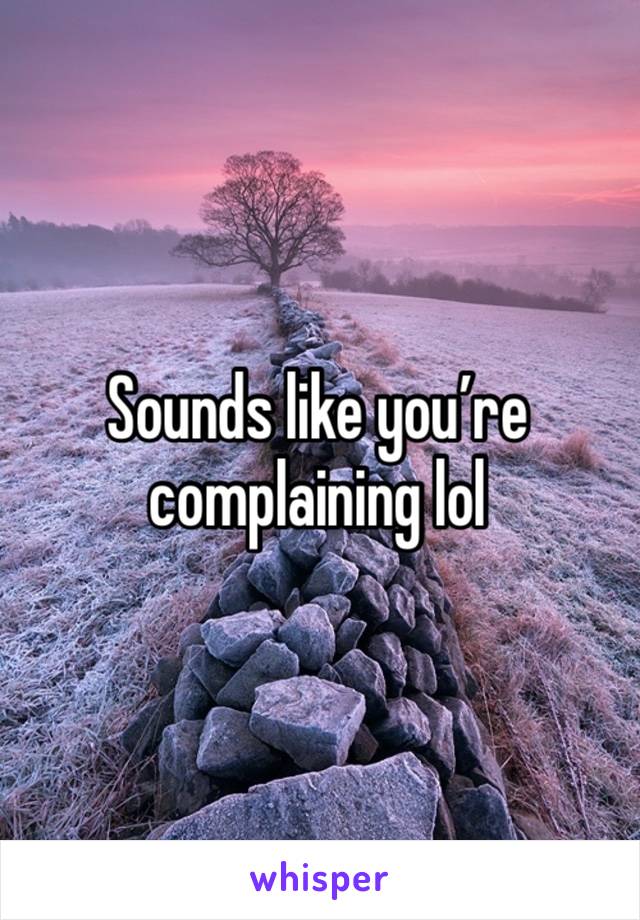 Sounds like you’re complaining lol