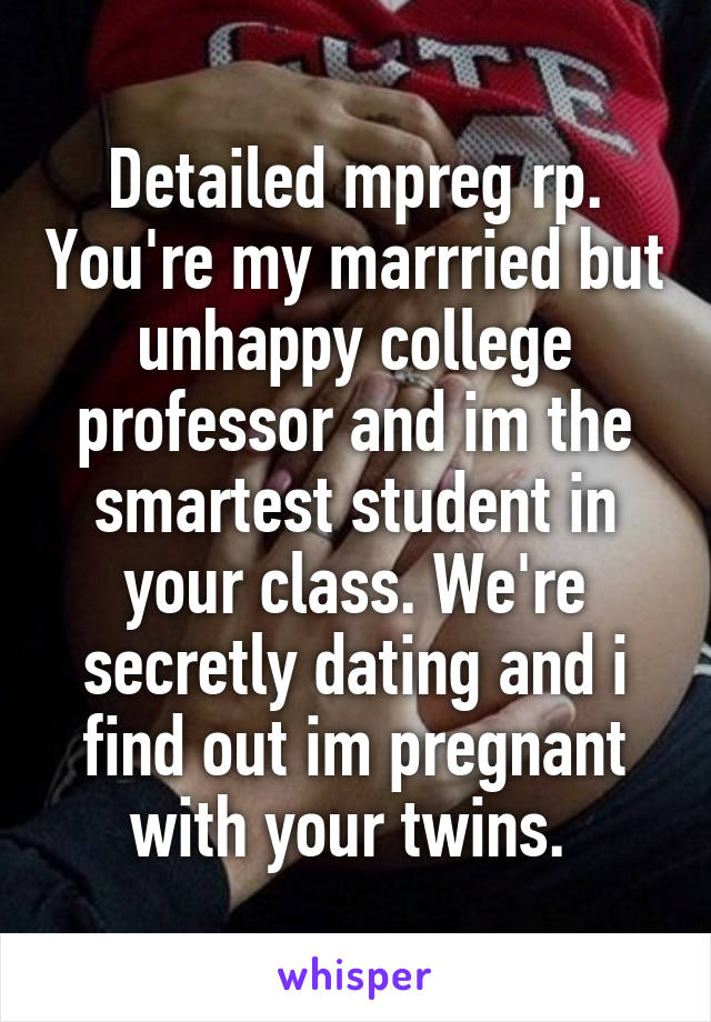 Detailed mpreg rp. You're my marrried but unhappy college professor and im the smartest student in your class. We're secretly dating and i find out im pregnant with your twins. 