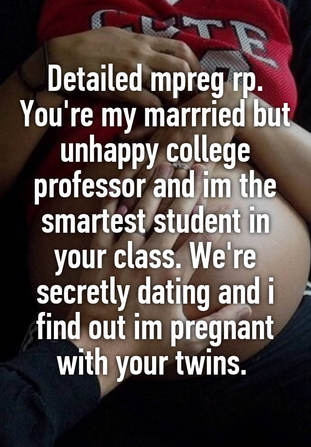 Detailed mpreg rp. You're my marrried but unhappy college professor and im the smartest student in your class. We're secretly dating and i find out im pregnant with your twins. 