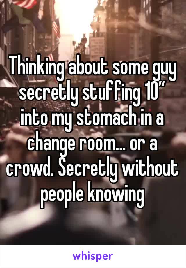 Thinking about some guy secretly stuffing 10” into my stomach in a change room… or a crowd. Secretly without people knowing 