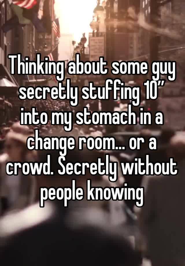 Thinking about some guy secretly stuffing 10” into my stomach in a change room… or a crowd. Secretly without people knowing 