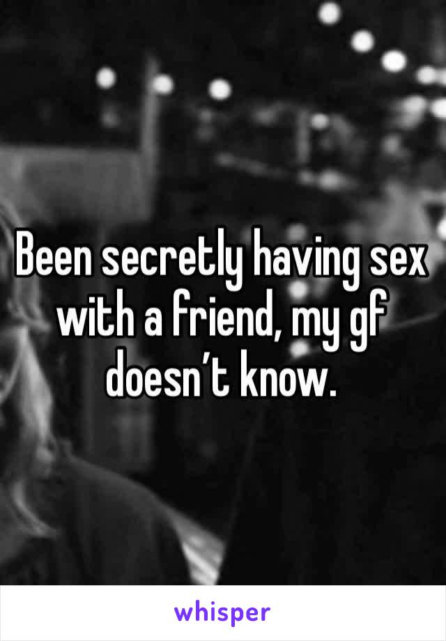 Been secretly having sex with a friend, my gf doesn’t know.