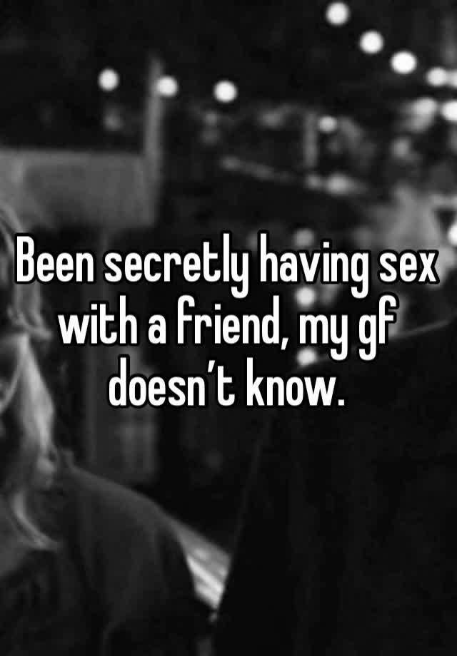 Been secretly having sex with a friend, my gf doesn’t know.