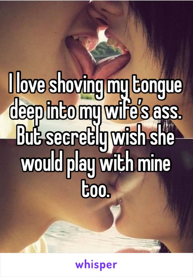 I love shoving my tongue deep into my wife’s ass. But secretly wish she would play with mine too.