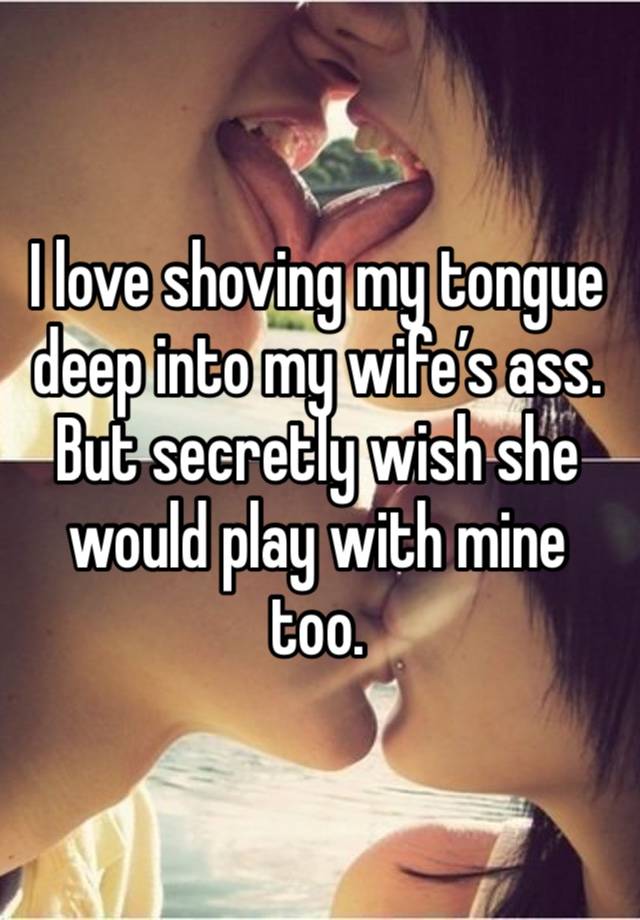 I love shoving my tongue deep into my wife’s ass. But secretly wish she would play with mine too.