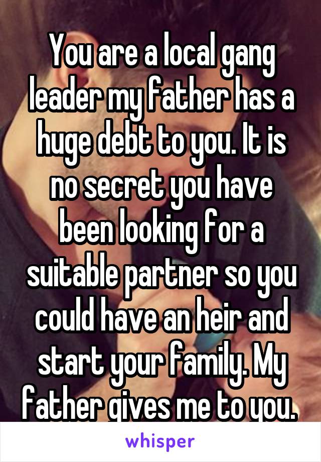 You are a local gang leader my father has a huge debt to you. It is no secret you have been looking for a suitable partner so you could have an heir and start your family. My father gives me to you. 