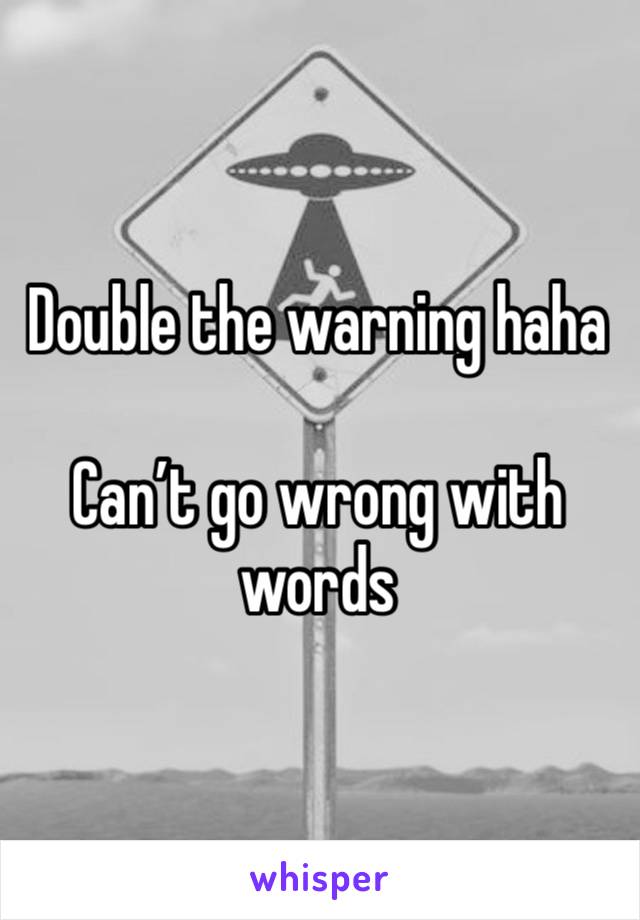 Double the warning haha 

Can’t go wrong with words 