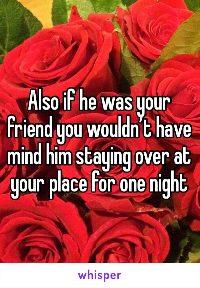 Also if he was your friend you wouldn’t have mind him staying over at your place for one night 