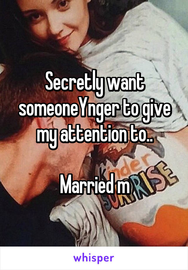 Secretly want someoneYnger to give my attention to..

Married m