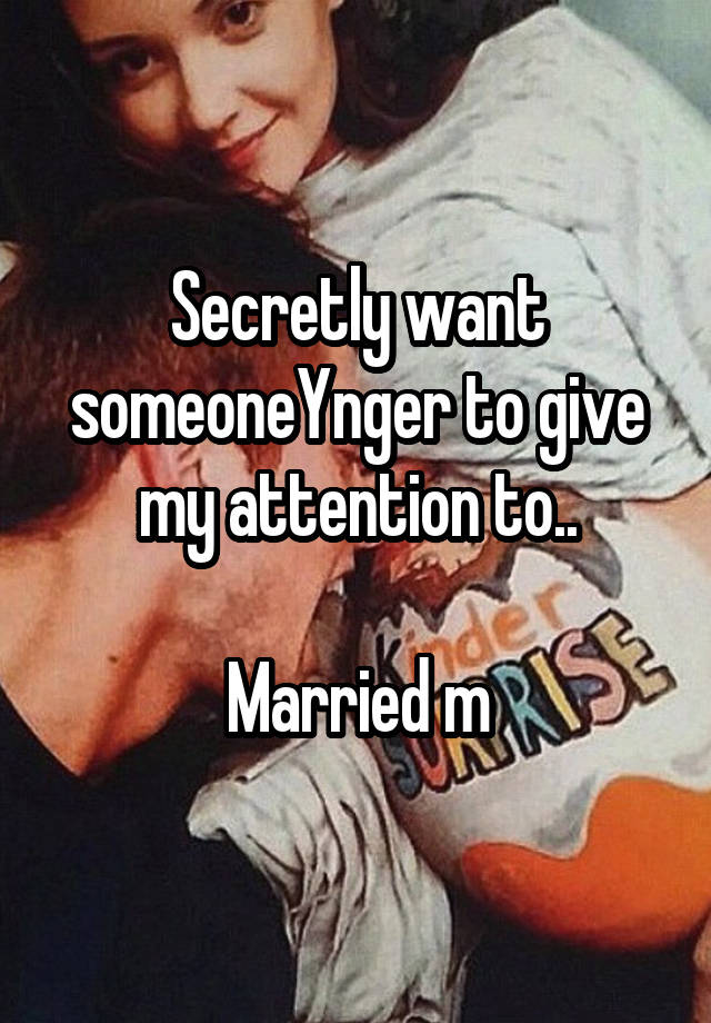 Secretly want someoneYnger to give my attention to..

Married m