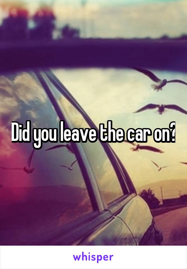 Did you leave the car on?