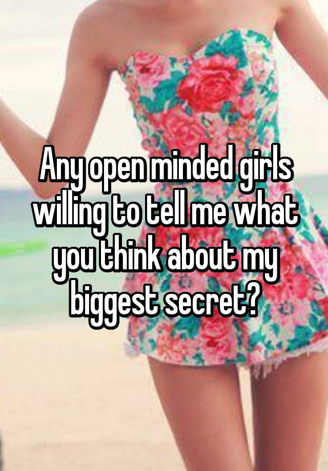 Any open minded girls willing to tell me what you think about my biggest secret?