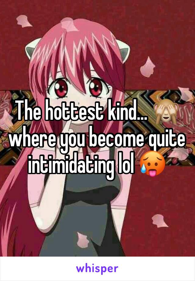 The hottest kind… 🙈where you become quite intimidating lol 🥵