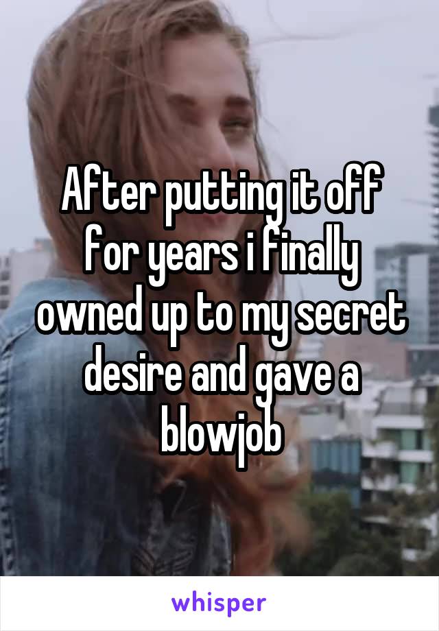 After putting it off for years i finally owned up to my secret desire and gave a blowjob