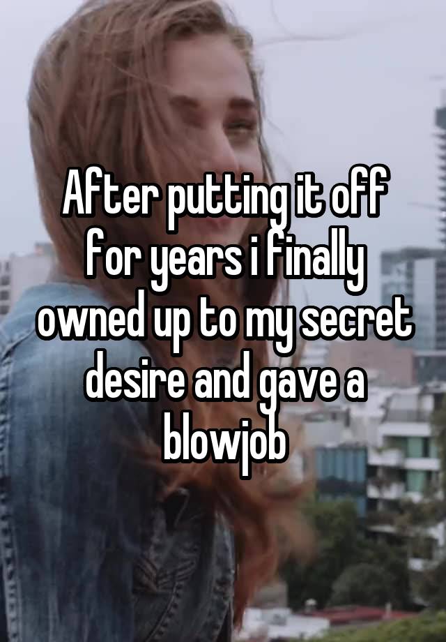 After putting it off for years i finally owned up to my secret desire and gave a blowjob